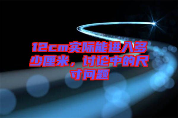 12cm實際能進入多少厘米，討論中的尺寸問題
