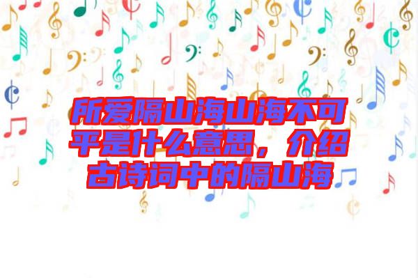 所愛隔山海山海不可平是什么意思，介紹古詩詞中的隔山海