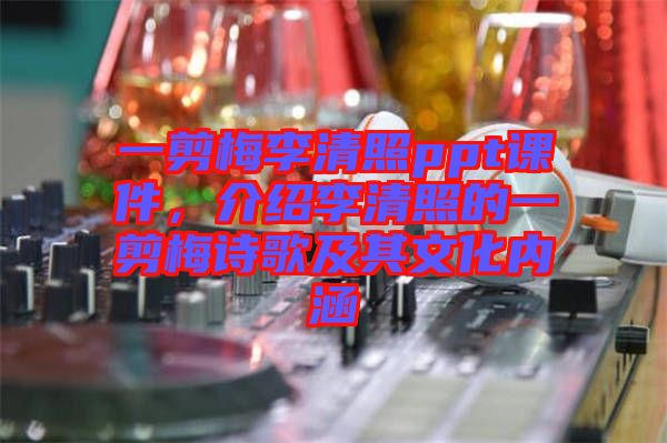 一剪梅李清照ppt課件，介紹李清照的一剪梅詩歌及其文化內涵