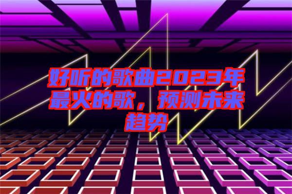 好聽的歌曲2023年最火的歌，預測未來趨勢