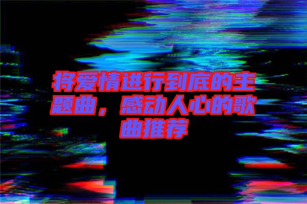 將愛情進行到底的主題曲，感動人心的歌曲推薦