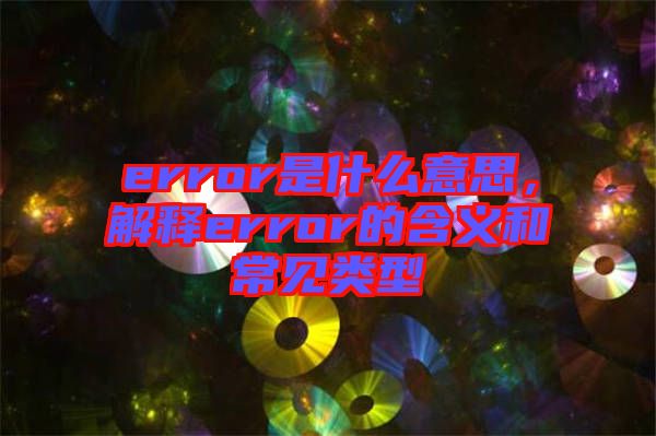 error是什么意思，解釋error的含義和常見(jiàn)類(lèi)型