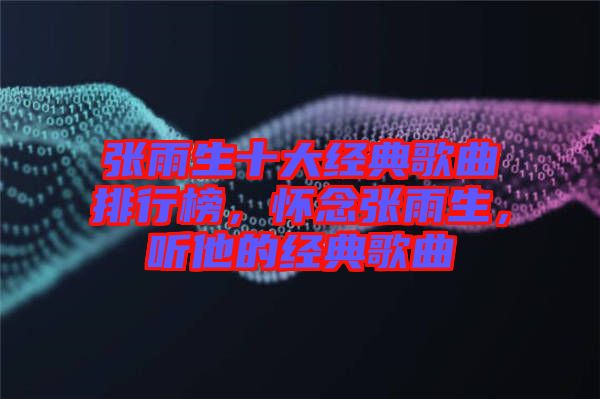 張雨生十大經典歌曲排行榜，懷念張雨生，聽他的經典歌曲