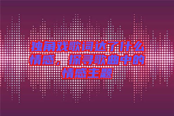 獨角戲歌詞達了什么情感，探尋歌曲中的情感主題