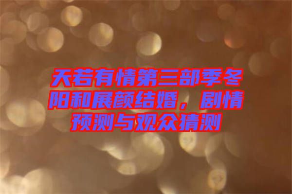 天若有情第三部季冬陽和展顏結婚，劇情預測與觀眾猜測