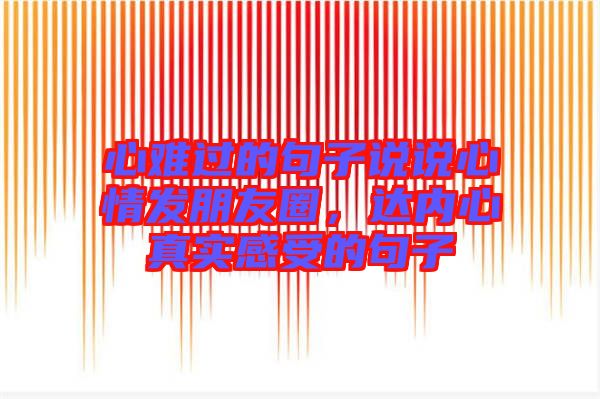 心難過的句子說說心情發(fā)朋友圈，達內心真實感受的句子