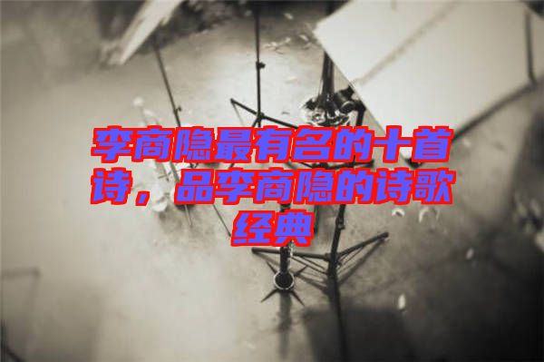 李商隱最有名的十首詩，品李商隱的詩歌經(jīng)典