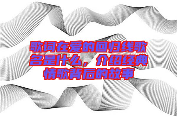 歌詞在愛的回歸線歌名是什么，介紹經典情歌背后的故事
