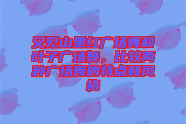 又見山里紅廣場舞和葉子廣場舞，比較兩種廣場舞的特點和風格