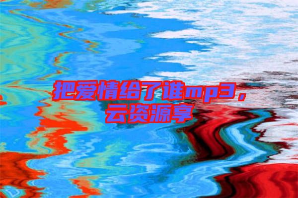 把愛情給了誰mp3，云資源享