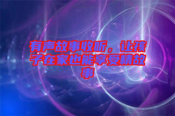有聲故事收聽(tīng)，讓孩子在家也能享受精故事