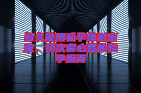 多久能用驗(yàn)孕棒測出來，初次者必看的驗(yàn)孕指南