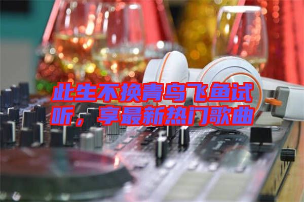 此生不換青鳥飛魚試聽，享最新熱門歌曲