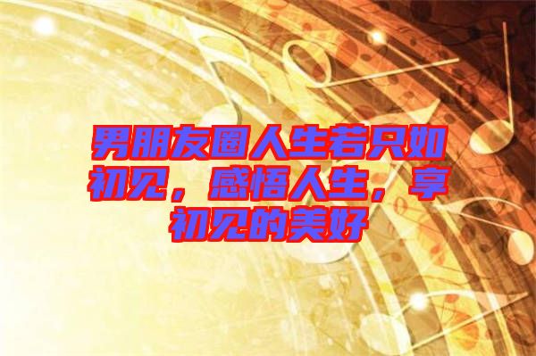 男朋友圈人生若只如初見，感悟人生，享初見的美好