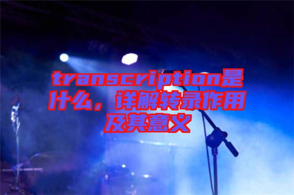 transcription是什么，詳解轉錄作用及其意義