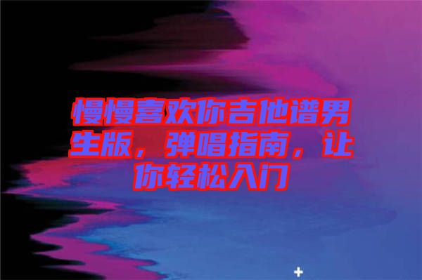 慢慢喜歡你吉他譜男生版，彈唱指南，讓你輕松入門