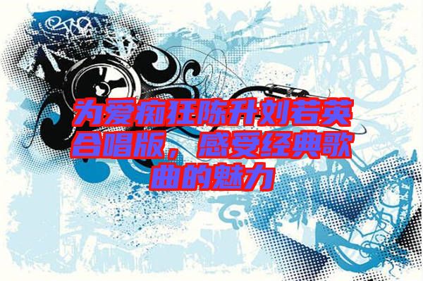 為愛癡狂陳升劉若英合唱版，感受經典歌曲的魅力