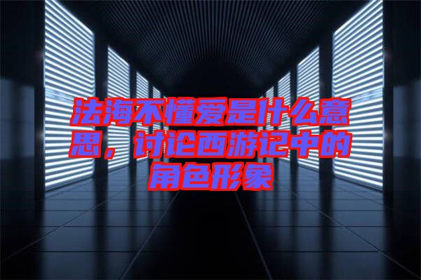 法海不懂愛是什么意思，討論西游記中的角色形象