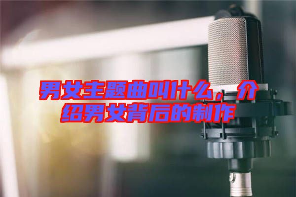 男女主題曲叫什么，介紹男女背后的制作