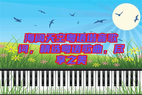 海闊天空粵語諧音歌詞，精選粵語歌曲，盡享之美