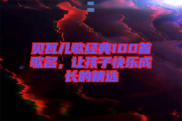 貝瓦兒歌經典100首歌名，讓孩子快樂成長的精選