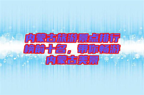 內(nèi)蒙古旅游景點(diǎn)排行榜前十名，帶你暢游內(nèi)蒙古美景