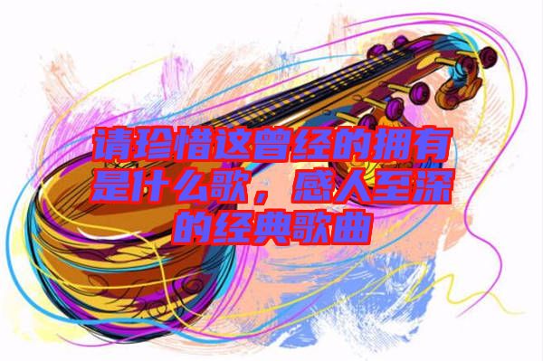 請珍惜這曾經的擁有是什么歌，感人至深的經典歌曲
