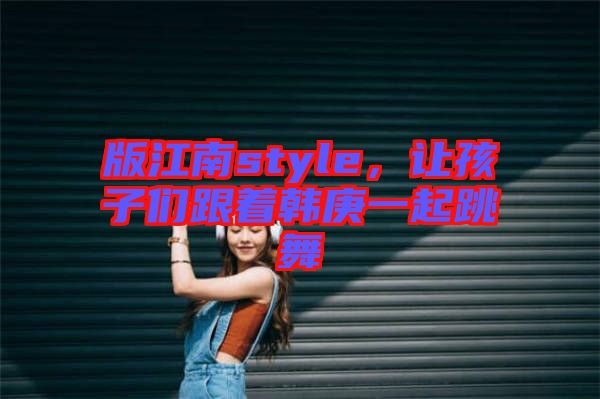 版江南style，讓孩子們跟著韓庚一起跳舞