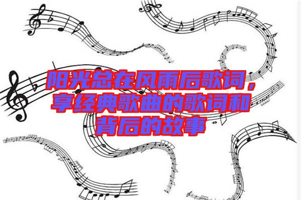 陽光總在風雨后歌詞，享經(jīng)典歌曲的歌詞和背后的故事
