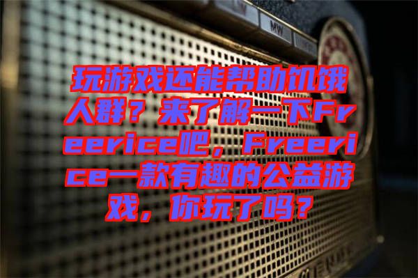 玩游戲還能幫助饑餓人群？來了解一下Freerice吧，Freerice一款有趣的公益游戲，你玩了嗎？