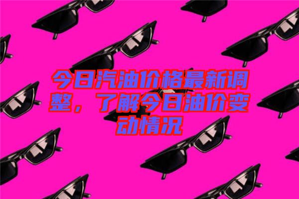 今日汽油價格最新調整，了解今日油價變動情況
