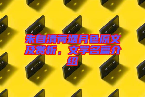 朱自清荷塘月色原文及賞析，文學名篇介紹
