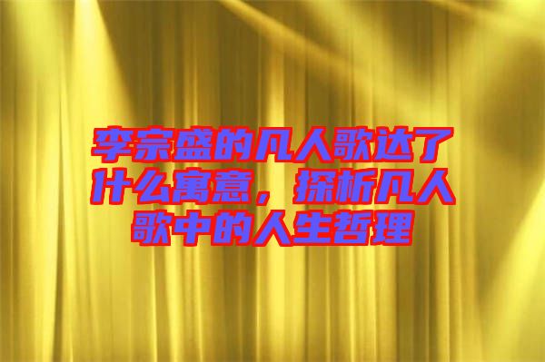 李宗盛的凡人歌達了什么寓意，探析凡人歌中的人生哲理