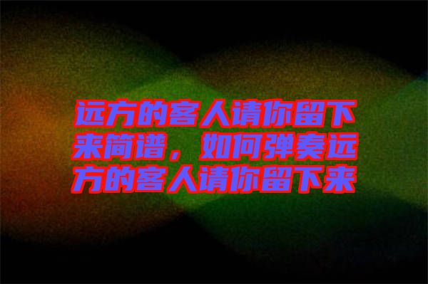 遠方的客人請你留下來簡譜，如何彈奏遠方的客人請你留下來