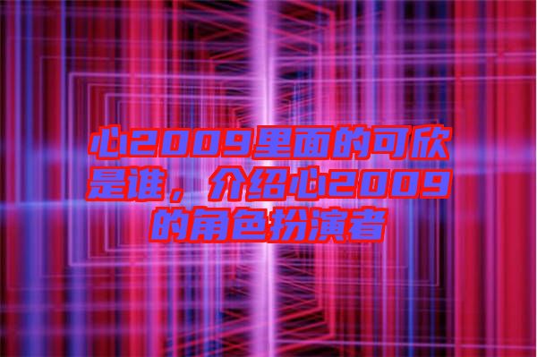 心2009里面的可欣是誰，介紹心2009的角色扮演者