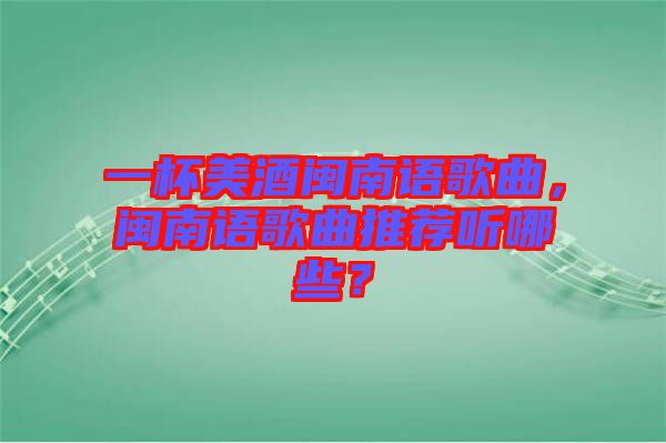 一杯美酒閩南語(yǔ)歌曲，閩南語(yǔ)歌曲推薦聽(tīng)哪些？