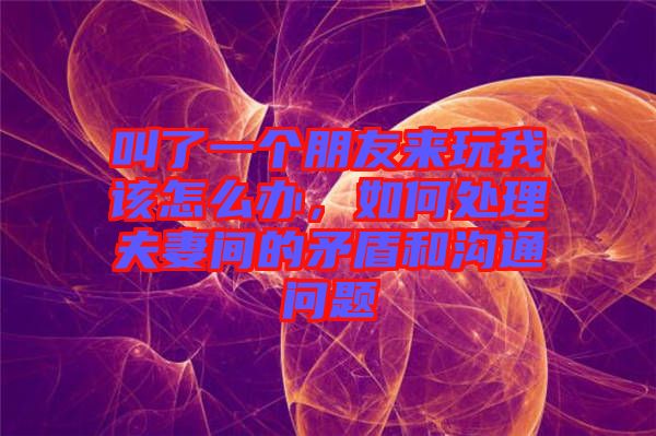 叫了一個朋友來玩我該怎么辦，如何處理夫妻間的矛盾和溝通問題