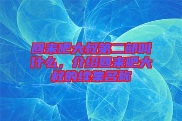 回來(lái)吧大叔第二部叫什么，介紹回來(lái)吧大叔的續(xù)集名稱