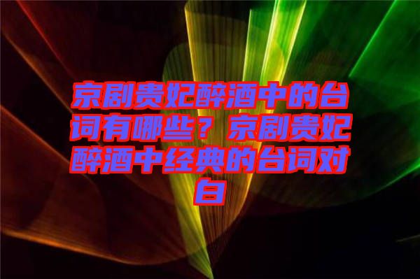 京劇貴妃醉酒中的臺(tái)詞有哪些？京劇貴妃醉酒中經(jīng)典的臺(tái)詞對(duì)白