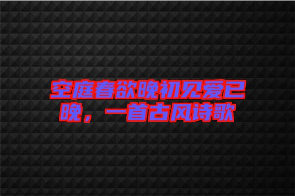 空庭春欲晚初見愛已晚，一首古風(fēng)詩歌