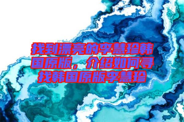 找到漂亮的李慧珍韓國原版，介紹如何尋找韓國原版李慧珍