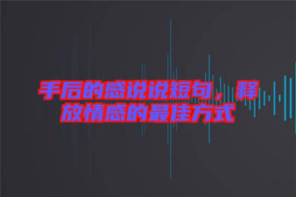 手后的感說說短句，釋放情感的最佳方式