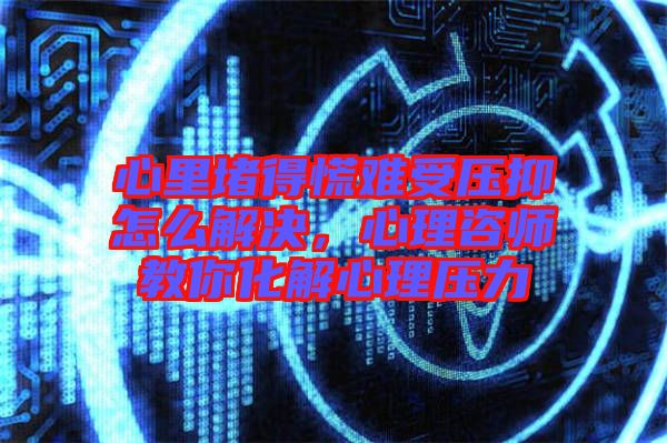 心里堵得慌難受壓抑怎么解決，心理咨師教你化解心理壓力