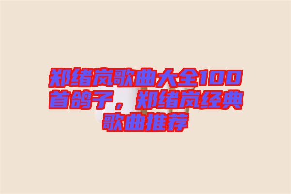 鄭緒嵐歌曲大全100首鴿子，鄭緒嵐經(jīng)典歌曲推薦