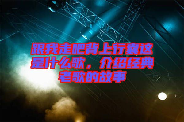 跟我走吧背上行囊這是什么歌，介紹經(jīng)典老歌的故事