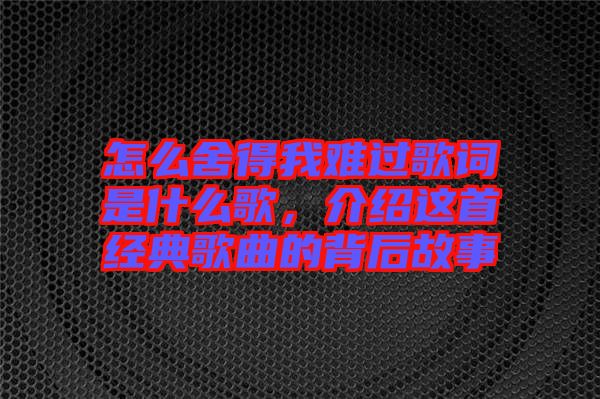 怎么舍得我難過歌詞是什么歌，介紹這首經典歌曲的背后故事