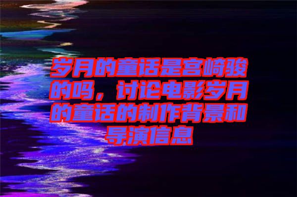 歲月的童話是宮崎駿的嗎，討論電影歲月的童話的制作背景和導(dǎo)演信息