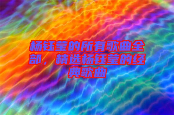 楊鈺瑩的所有歌曲全部，精選楊鈺瑩的經(jīng)典歌曲