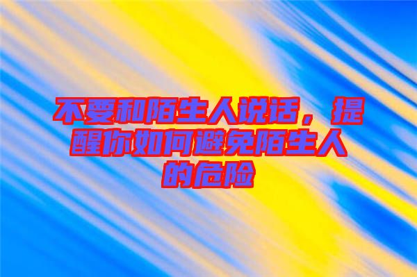 不要和陌生人說話，提醒你如何避免陌生人的危險