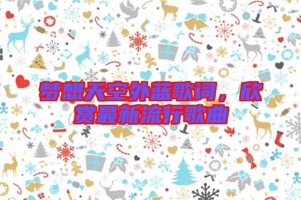 夢想天空外藍歌詞，欣賞最新流行歌曲